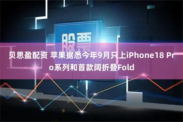 贝思盈配资 苹果据悉今年9月只上iPhone18 Pro系列和首款阔折叠Fold