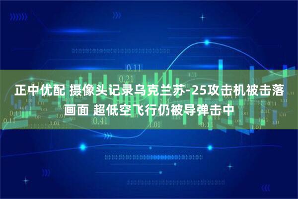正中优配 摄像头记录乌克兰苏-25攻击机被击落画面 超低空飞行仍被导弹击中