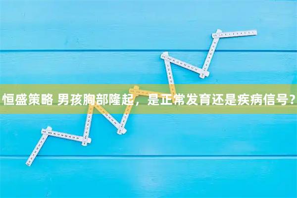 恒盛策略 男孩胸部隆起，是正常发育还是疾病信号？