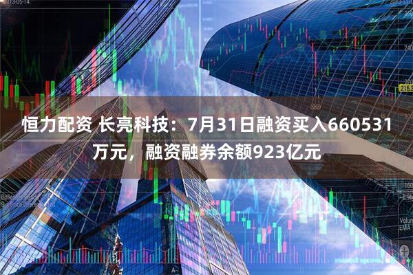 恒力配资 长亮科技：7月31日融资买入660531万元，融资融券余额923亿元