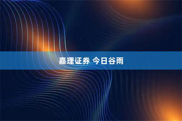 嘉理证券 今日谷雨