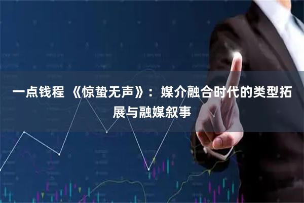 一点钱程 《惊蛰无声》：媒介融合时代的类型拓展与融媒叙事