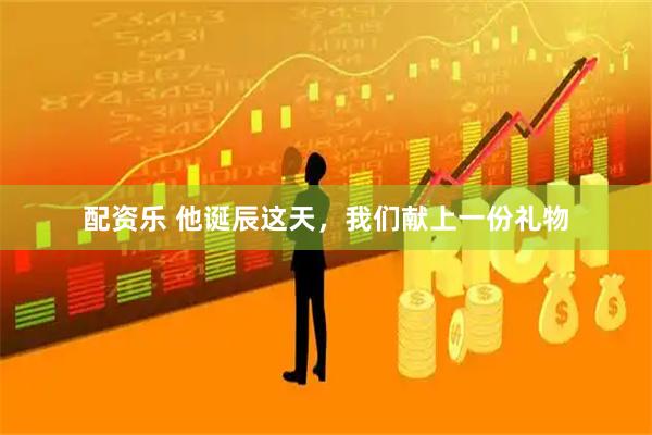 配资乐 他诞辰这天，我们献上一份礼物