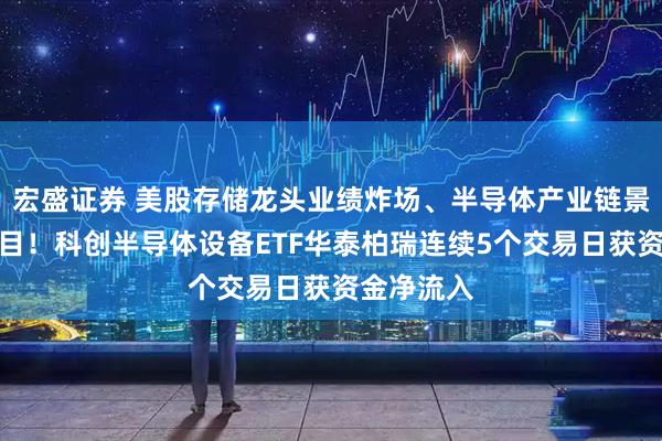 宏盛证券 美股存储龙头业绩炸场、半导体产业链景气度受瞩目！科创半导体设备ETF华泰柏瑞连续5个交易日获资金净流入