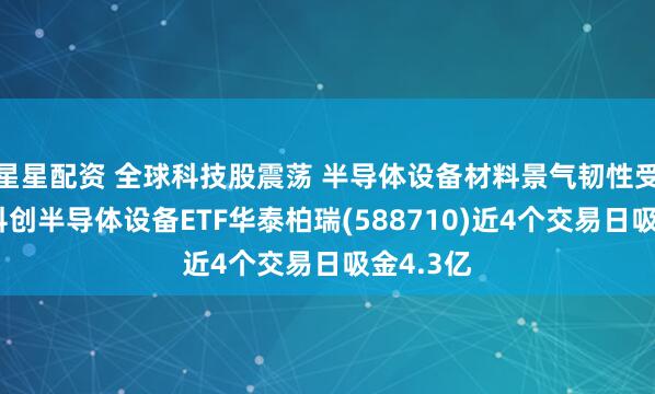 星星配资 全球科技股震荡 半导体设备材料景气韧性受关注！科创半导体设备ETF华泰柏瑞(588710)近4个交易日吸金4.3亿